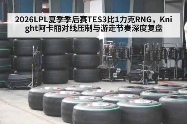 2026LPL夏季季后赛TES3比1力克RNG，Knight阿卡丽对线压制与游走节奏深度复盘