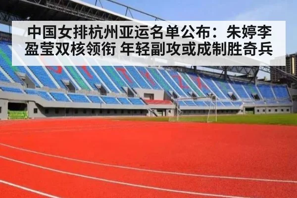 中国女排杭州亚运名单公布:朱婷李盈莹双核领衔 年轻副攻或成制胜奇兵