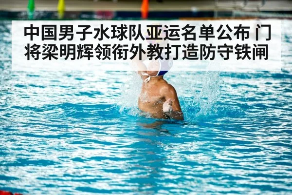 中国男子水球队亚运名单公布 门将梁明辉领衔外教打造防守铁闸