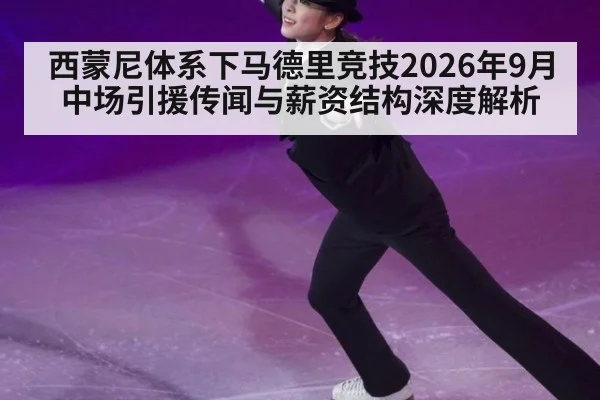 西蒙尼体系下马德里竞技2026年9月中场引援传闻与薪资结构深度解析