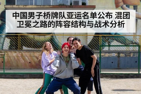 中国男子桥牌队亚运名单公布 混团卫冕之路的阵容结构与战术分析