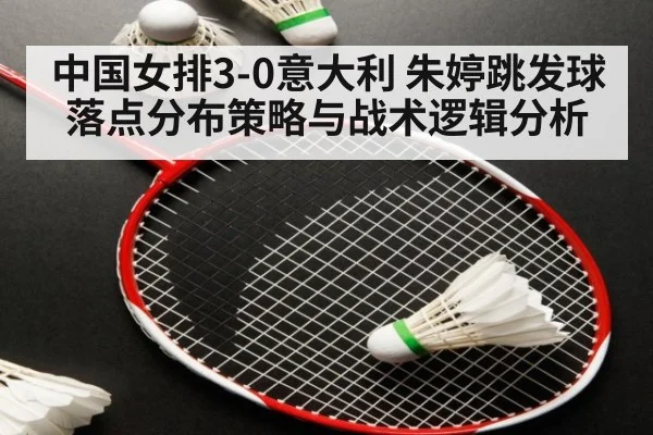 中国女排3-0意大利 朱婷跳发球落点分布策略与战术逻辑分析
