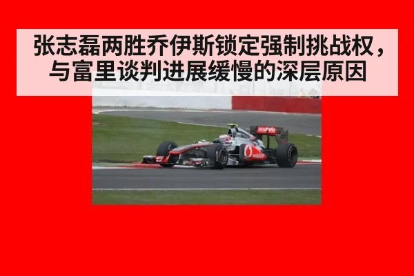 张志磊两胜乔伊斯锁定强制挑战权,与富里谈判进展缓慢的深层原因