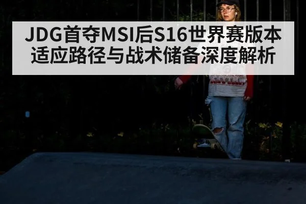 JDG首夺MSI后S16世界赛版本适应路径与战术储备深度解析