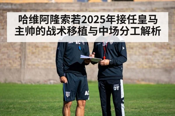 哈维阿隆索若2025年接任皇马主帅的战术移植与中场分工解析